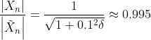 Formel: \frac{\left|X_n\right|}{\left|\tilde{X}_n\right|} = \frac{1}{\sqrt{1 + 0.1^2\delta}} \approx 0.995